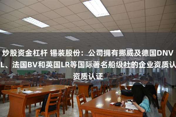 炒股资金杠杆 锡装股份：公司拥有挪威及德国DNV·GL、法国BV和英国LR等国际著名船级社的企业资质认证