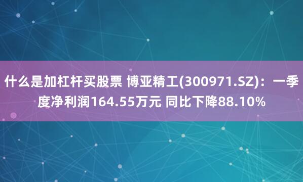 什么是加杠杆买股票 博亚精工(300971.SZ)：一季度净利润164.55万元 同比下降88.10%
