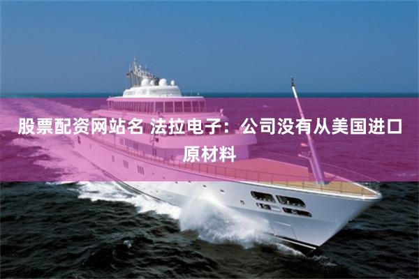 股票配资网站名 法拉电子：公司没有从美国进口原材料