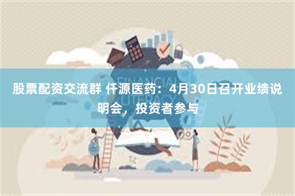 股票配资交流群 仟源医药：4月30日召开业绩说明会，投资者参与