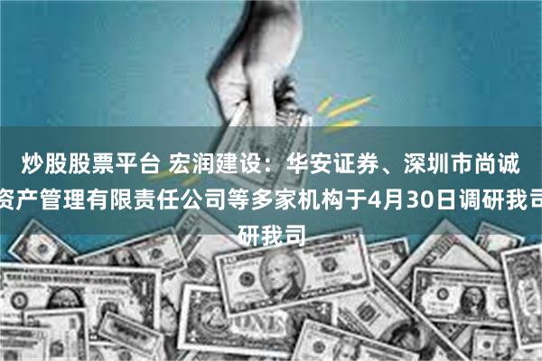 炒股股票平台 宏润建设：华安证券、深圳市尚诚资产管理有限责任公司等多家机构于4月30日调研我司