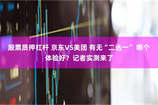 股票质押杠杆 京东VS美团 有无“二选一” 哪个体验好？记者实测来了
