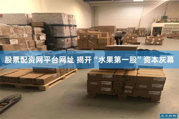 股票配资网平台网址 揭开“水果第一股”资本灰幕