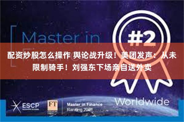 配资炒股怎么操作 舆论战升级！美团发声：从未限制骑手！刘强东下场亲自送外卖