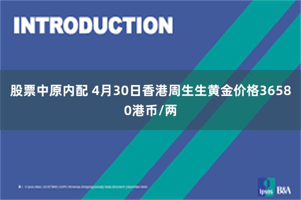 股票中原内配 4月30日香港周生生黄金价格36580港币/两