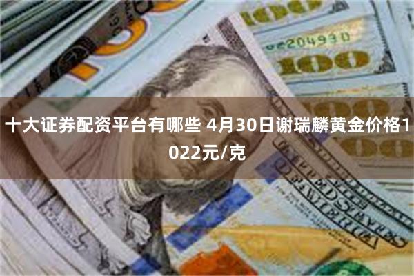 十大证券配资平台有哪些 4月30日谢瑞麟黄金价格1022元/克