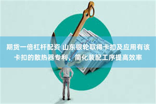 期货一倍杠杆配资 山东银轮取得卡扣及应用有该卡扣的散热器专利，简化装配工序提高效率