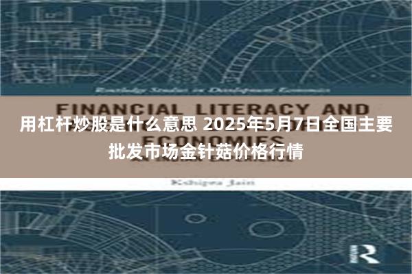 用杠杆炒股是什么意思 2025年5月7日全国主要批发市场金针菇价格行情