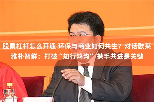 股票杠杆怎么开通 环保与商业如何共生？对话欧莱雅朴智鲜：打破“知行鸿沟” 携手共进是关键