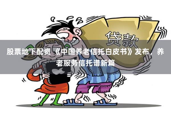 股票地下配资 《中国养老信托白皮书》发布，养老服务信托谱新篇