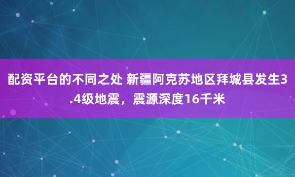 配资平台的不同之处 新疆阿克苏地区拜城县发生3.4级地震，震源深度16千米