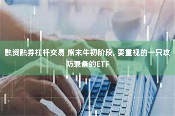 融资融券杠杆交易 熊末牛初阶段, 要重视的一只攻防兼备的ETF