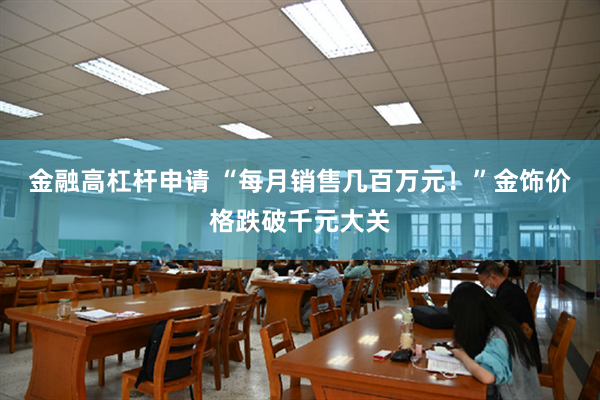 金融高杠杆申请 “每月销售几百万元！”金饰价格跌破千元大关