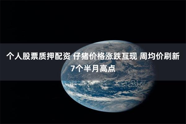 个人股票质押配资 仔猪价格涨跌互现 周均价刷新7个半月高点