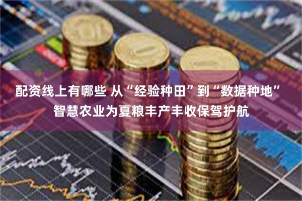 配资线上有哪些 从“经验种田”到“数据种地” 智慧农业为夏粮丰产丰收保驾护航