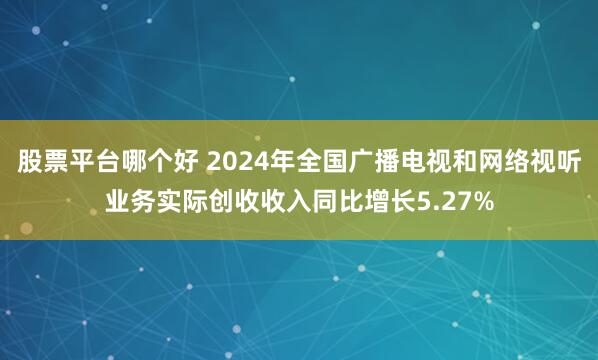 股票平台哪个好 2024年全国广播电视和网络视听业务实际创收收入同比增长5.27%