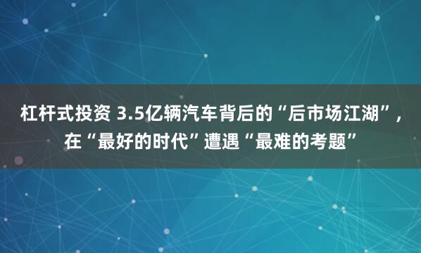 杠杆式投资 3.5亿辆汽车背后的“后市场江湖”，在“最好的时代”遭遇“最难的考题”