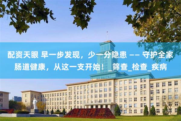 配资天眼 早一步发现，少一分隐患 —— 守护全家肠道健康，从这一支开始！_筛查_检查_疾病