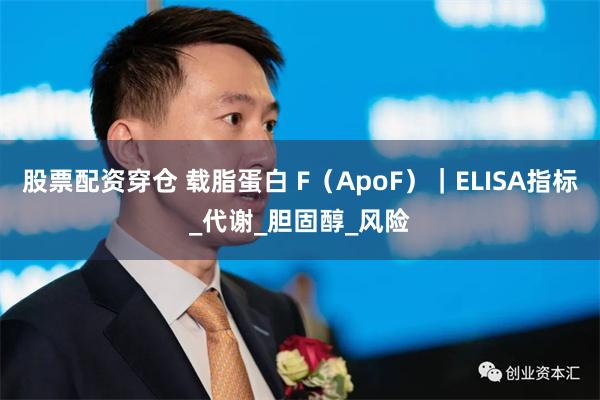 股票配资穿仓 载脂蛋白 F（ApoF）｜ELISA指标_代谢_胆固醇_风险