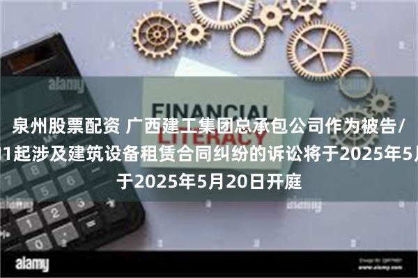 泉州股票配资 广西建工集团总承包公司作为被告/被上诉人的1起涉及建筑设备租赁合同纠纷的诉讼将于2025年5月20日开庭