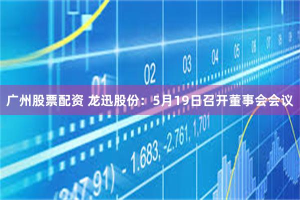 广州股票配资 龙迅股份：5月19日召开董事会会议
