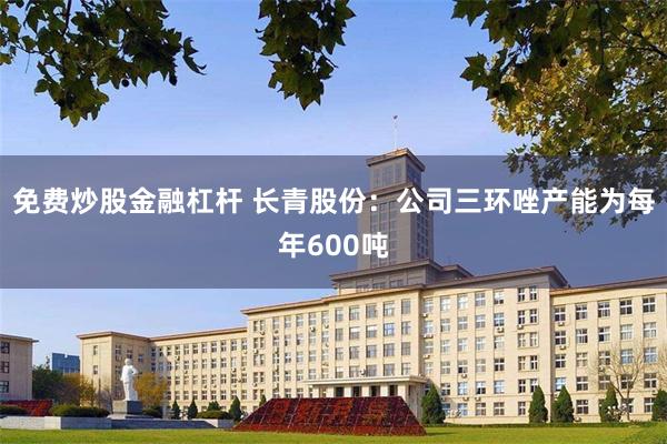 免费炒股金融杠杆 长青股份：公司三环唑产能为每年600吨