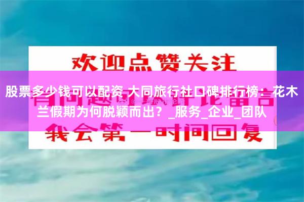股票多少钱可以配资 大同旅行社口碑排行榜：花木兰假期为何脱颖而出？_服务_企业_团队