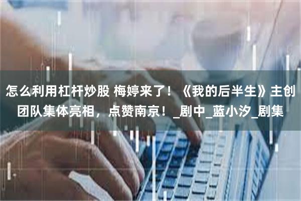 怎么利用杠杆炒股 梅婷来了！《我的后半生》主创团队集体亮相，点赞南京！_剧中_蓝小汐_剧集