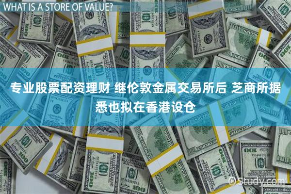 专业股票配资理财 继伦敦金属交易所后 芝商所据悉也拟在香港设仓