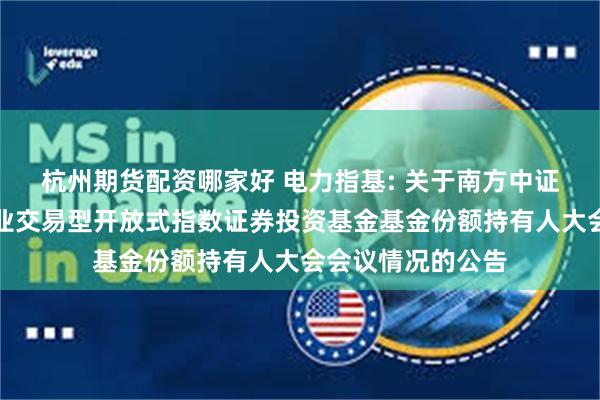 杭州期货配资哪家好 电力指基: 关于南方中证全指电力公用事业交易型开放式指数证券投资基金基金份额持有人大会会议情况的公告