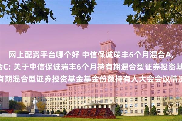 网上配资平台哪个好 中信保诚瑞丰6个月混合A,中信保诚瑞丰6个月混合C: 关于中信保诚瑞丰6个月持有期混合型证券投资基金基金份额持有人大会会议情况的公告