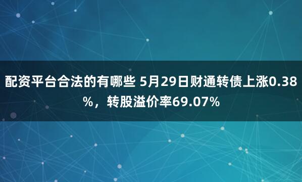配资平台合法的有哪些 5月29日财通转债上涨0.38%，转股溢价率69.07%