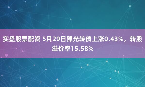 实盘股票配资 5月29日豫光转债上涨0.43%，转股溢价率15.58%
