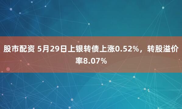 股市配资 5月29日上银转债上涨0.52%，转股溢价率8.07%