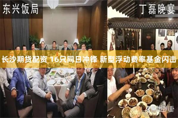 长沙期货配资 16只同日冲锋 新型浮动费率基金闪击