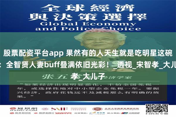 股票配资平台app 果然有的人天生就是吃明星这碗饭：全智贤人妻buff叠满依旧光彩！_透视_宋智孝_大儿子