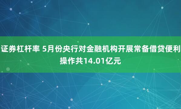 证券杠杆率 5月份央行对金融机构开展常备借贷便利操作共14.01亿元