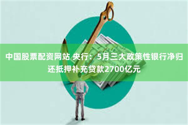 中国股票配资网站 央行：5月三大政策性银行净归还抵押补充贷款2700亿元
