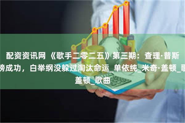 配资资讯网 《歌手二零二五》第三期：查理·普斯袭榜成功，白举纲没躲过淘汰命运_单依纯_米奇·盖顿_歌曲