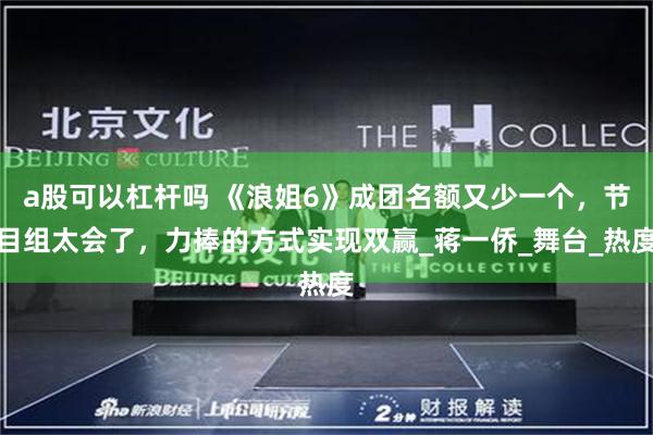 a股可以杠杆吗 《浪姐6》成团名额又少一个，节目组太会了，力捧的方式实现双赢_蒋一侨_舞台_热度