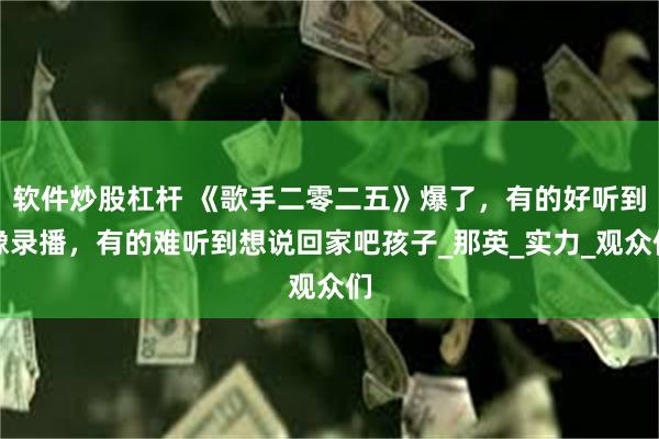 软件炒股杠杆 《歌手二零二五》爆了，有的好听到像录播，有的难听到想说回家吧孩子_那英_实力_观众们