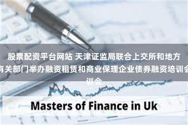 股票配资平台网站 天津证监局联合上交所和地方有关部门举办融资租赁和商业保理企业债券融资培训会