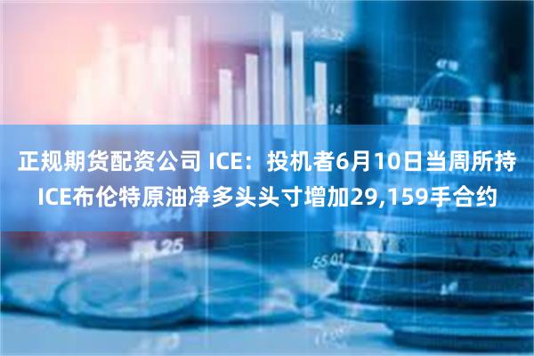 正规期货配资公司 ICE：投机者6月10日当周所持ICE布伦特原油净多头头寸增加29,159手合约