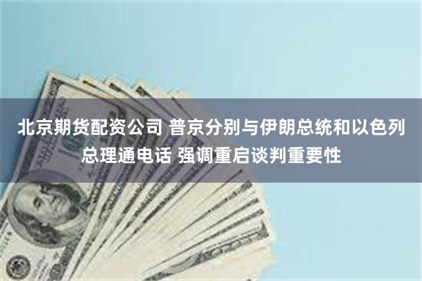北京期货配资公司 普京分别与伊朗总统和以色列总理通电话 强调重启谈判重要性