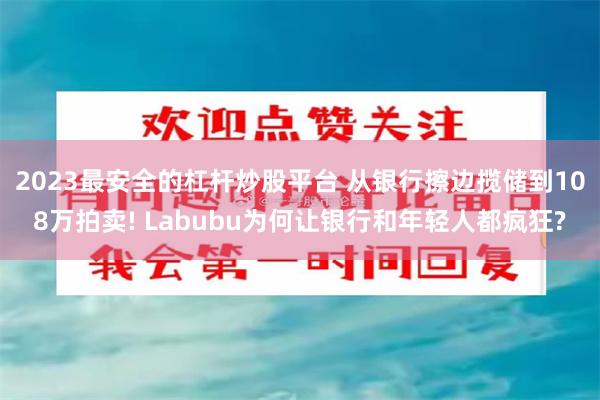 2023最安全的杠杆炒股平台 从银行擦边揽储到108万拍卖! Labubu为何让银行和年轻人都疯狂?