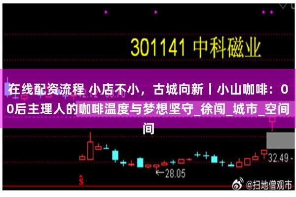 在线配资流程 小店不小，古城向新丨小山咖啡：00后主理人的咖啡温度与梦想坚守_徐闯_城市_空间