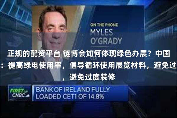 正规的配资平台 链博会如何体现绿色办展？中国贸促会：提高绿电使用率，倡导循环使用展览材料，避免过度装修