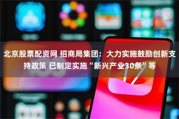 北京股票配资网 招商局集团：大力实施鼓励创新支持政策 已制定实施“新兴产业30条”等