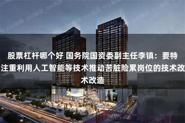 股票杠杆哪个好 国务院国资委副主任李镇：要特别注重利用人工智能等技术推动苦脏险累岗位的技术改造