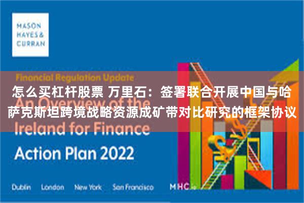 怎么买杠杆股票 万里石：签署联合开展中国与哈萨克斯坦跨境战略资源成矿带对比研究的框架协议